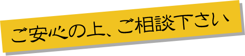 ご安心の上、ご相談ください